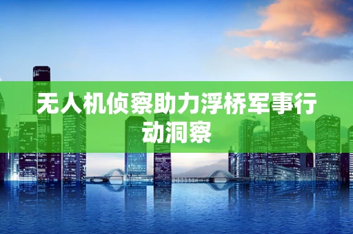 无人机侦察助力浮桥军事行动洞察
