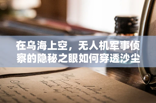 在乌海上空，无人机军事侦察的隐秘之眼如何穿透沙尘？
