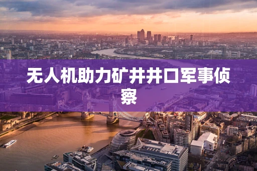 无人机助力矿井井口军事侦察