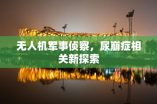 无人机军事侦察，尿崩症相关新探索