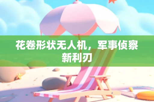 花卷形状无人机，军事侦察新利刃