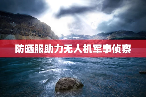 防晒服助力无人机军事侦察