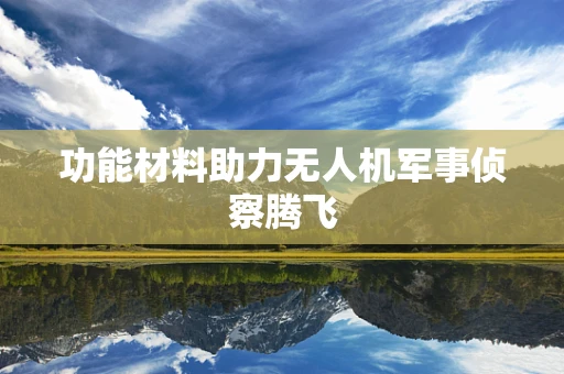 功能材料助力无人机军事侦察腾飞