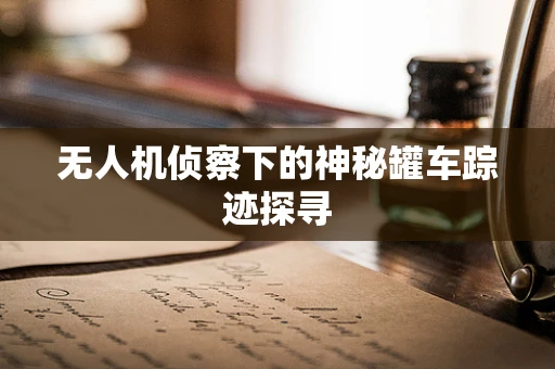 无人机侦察下的神秘罐车踪迹探寻