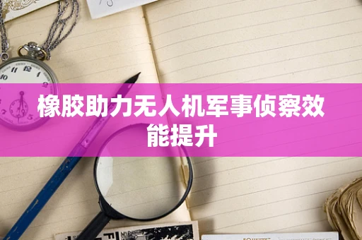 橡胶助力无人机军事侦察效能提升