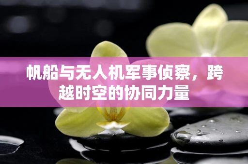 帆船与无人机军事侦察，跨越时空的协同力量