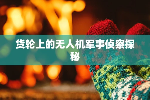 货轮上的无人机军事侦察探秘