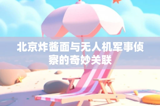 北京炸酱面与无人机军事侦察的奇妙关联