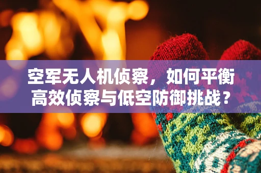 空军无人机侦察，如何平衡高效侦察与低空防御挑战？