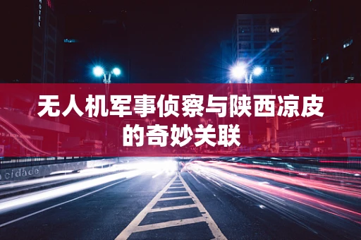 无人机军事侦察与陕西凉皮的奇妙关联