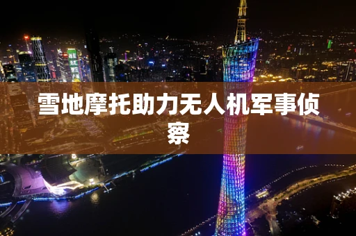 雪地摩托助力无人机军事侦察