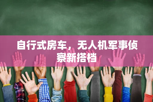 自行式房车，无人机军事侦察新搭档