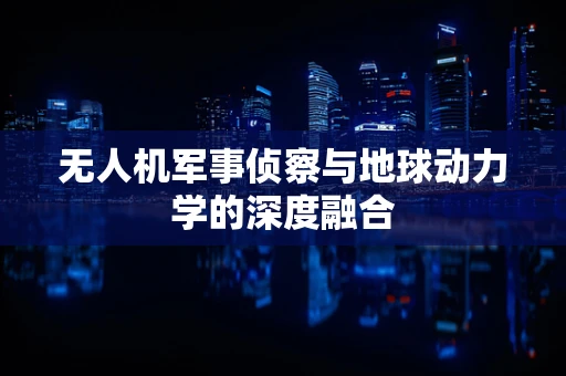 无人机军事侦察与地球动力学的深度融合