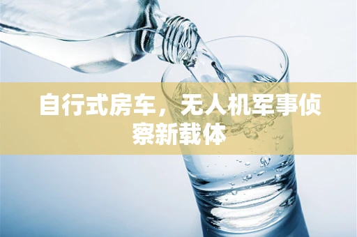 自行式房车，无人机军事侦察新载体