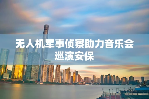 无人机军事侦察助力音乐会巡演安保