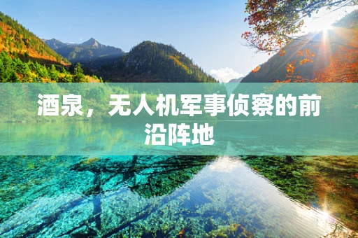 酒泉，无人机军事侦察的前沿阵地