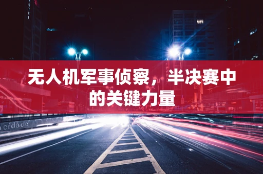 无人机军事侦察，半决赛中的关键力量