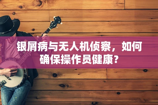 银屑病与无人机侦察，如何确保操作员健康？