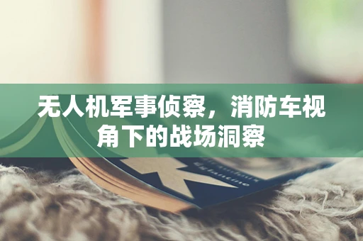 无人机军事侦察，消防车视角下的战场洞察