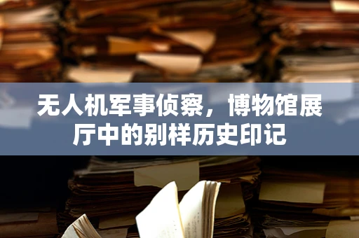 无人机军事侦察，博物馆展厅中的别样历史印记