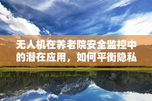 无人机在养老院安全监控中的潜在应用，如何平衡隐私与安全？