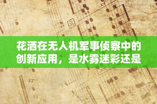 花洒在无人机军事侦察中的创新应用，是水雾迷彩还是数据喷洒新策略？