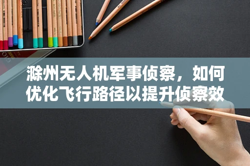 滁州无人机军事侦察，如何优化飞行路径以提升侦察效率？