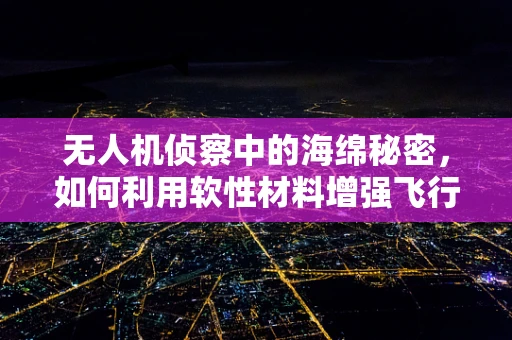 无人机侦察中的海绵秘密，如何利用软性材料增强飞行稳定性？