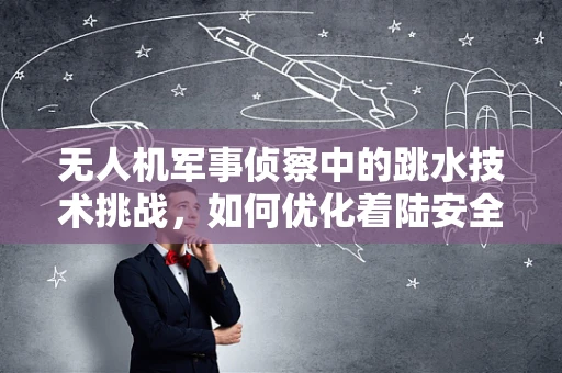 无人机军事侦察中的跳水技术挑战，如何优化着陆安全？
