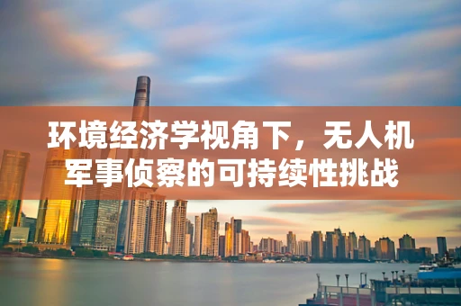 环境经济学视角下，无人机军事侦察的可持续性挑战