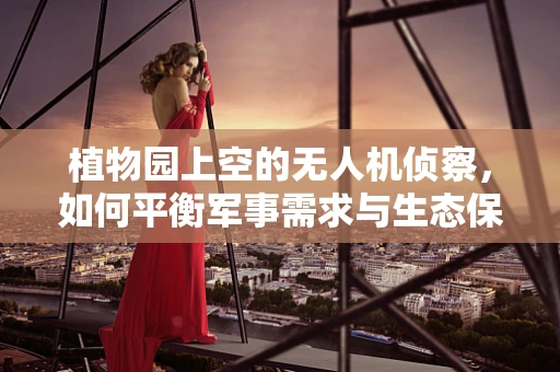 植物园上空的无人机侦察，如何平衡军事需求与生态保护？