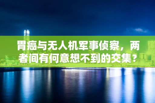 胃癌与无人机军事侦察，两者间有何意想不到的交集？