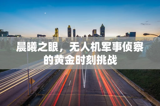 晨曦之眼，无人机军事侦察的黄金时刻挑战