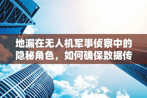 地漏在无人机军事侦察中的隐秘角色，如何确保数据传输的‘滴水不漏’？