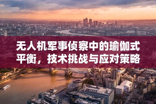 无人机军事侦察中的瑜伽式平衡，技术挑战与应对策略