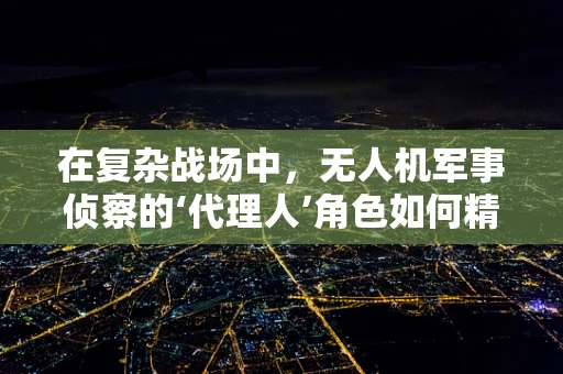 在复杂战场中，无人机军事侦察的‘代理人’角色如何精准定位？