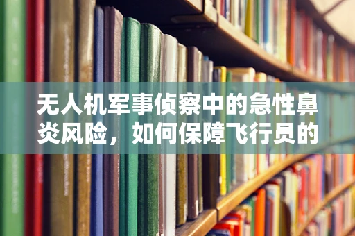 无人机军事侦察中的急性鼻炎风险，如何保障飞行员的健康？