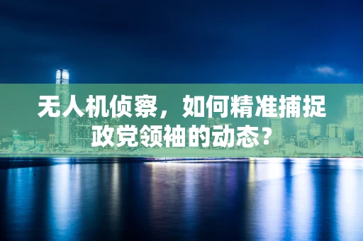 无人机侦察，如何精准捕捉政党领袖的动态？