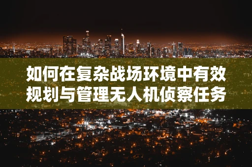如何在复杂战场环境中有效规划与管理无人机侦察任务？