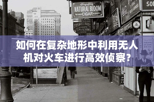 如何在复杂地形中利用无人机对火车进行高效侦察？