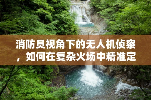 消防员视角下的无人机侦察，如何在复杂火场中精准定位？