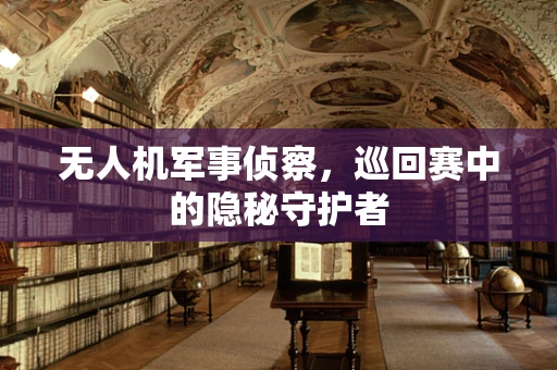 无人机军事侦察，巡回赛中的隐秘守护者