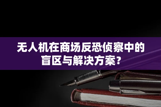 无人机在商场反恐侦察中的盲区与解决方案？