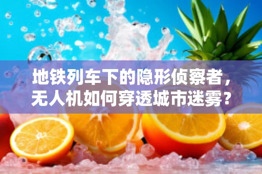 地铁列车下的隐形侦察者，无人机如何穿透城市迷雾？