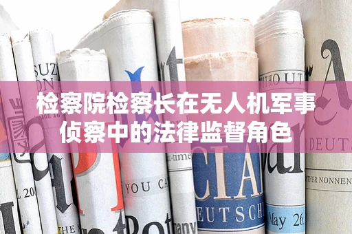 检察院检察长在无人机军事侦察中的法律监督角色