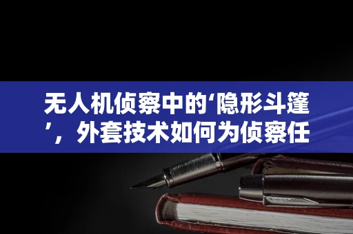 无人机侦察中的‘隐形斗篷’，外套技术如何为侦察任务保驾护航？