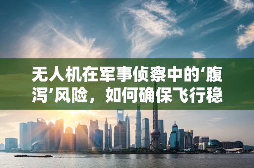 无人机在军事侦察中的‘腹泻’风险，如何确保飞行稳定与任务安全？