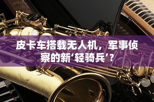 皮卡车搭载无人机，军事侦察的新‘轻骑兵’？