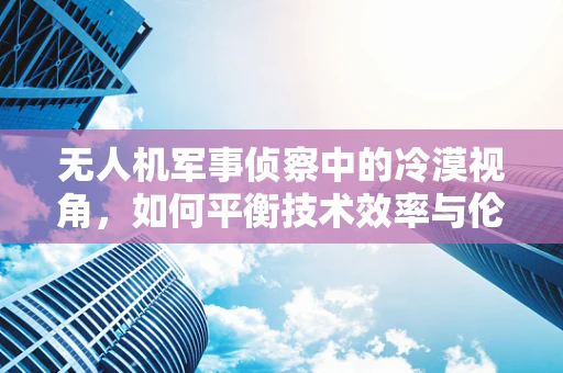 无人机军事侦察中的冷漠视角，如何平衡技术效率与伦理考量？