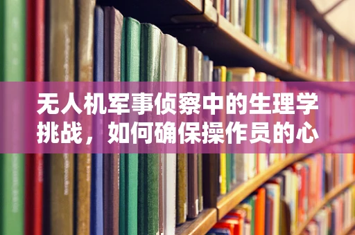 无人机军事侦察中的生理学挑战，如何确保操作员的心理与生理健康？